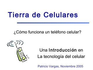 Tierra de Celulares
¿Cómo funciona un teléfono celular?
Una Introducción en
La tecnología del celular
Patricio Vargas, Noviembre 2005
 