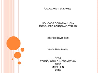 CELULARES SOLARES
MONCADA SOSA MANUELA
MOSQUERA CARDENAS YARLIS
Taller de power point
María Silvia Patiño
CEFA
TECNOLOGIA E INFORMATICA
10C2
MEDELLIN
2013
 