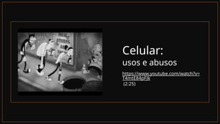Celular:
usos e abusos
https://www.youtube.com/watch?v=
T4mtE84pFJk
(2:25)
 