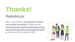 Thanks!
Referência:
Allan, Luciana Maria. A proibição do celular
nas escolas faz sentido?. Disponível em:
https://educacao-moderna2.webnode.com/new
s/a-proibicao-do-celular-nas-escolas-faz-sentid
o/. Acesso em 08 de março de 2021.
8
 