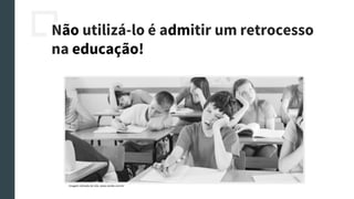 Não utilizá-lo é admitir um retrocesso
na educação!
Imagem retirada do site: www.revide.com.br
 