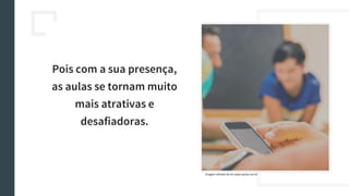 Pois com a sua presença,
as aulas se tornam muito
mais atrativas e
desafiadoras.
Imagem retirada do sit: www.epcba.com.br
 