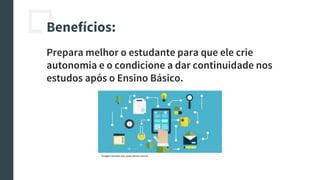 Benefícios:
Prepara melhor o estudante para que ele crie
autonomia e o condicione a dar continuidade nos
estudos após o Ensino Básico.
Imagem retirada site: www.dtcom.com.br
 