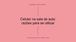 Celular na sala de aula:
razões para se utilizar
Ana Flávia de Faria Colina | Tecnófilo | 2021
Tecnologias e práticas educativas
 