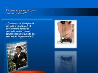 Escrevam-no e conservem-no com cuidado!!!l  O número de emergência em todo o  mundo é 112. Este número pode ser marcado mesmo que o celular esteja bloqueado ou sem saldo. Experimente!!! 