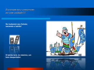 Escrevam-no e conservem-no com cuidado!!!Se roubarem seu Celular, sacaneie o ladrão!O ladrão terá, no máximo, um bom despertador.
