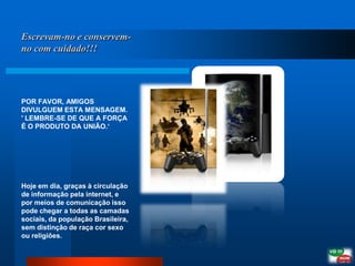 Escrevam-no e conservem-no com cuidado!!!POR FAVOR, AMIGOS DIVULGUEM ESTA MENSAGEM. ' LEMBRE-SE DE QUE A FORÇA É O PRODUTO DA UNIÃO.‘Hoje em dia, graças à circulação de informação pela internet, e por meios de comunicação isso pode chegar a todas as camadas sociais, da população Brasileira, sem distinção de raça cor sexo ou religiões.    