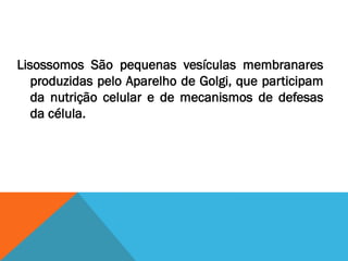 Lisossomos São pequenas vesículas membranares
   produzidas pelo Aparelho de Golgi, que participam
   da nutrição celular e de mecanismos de defesas
   da célula.
 