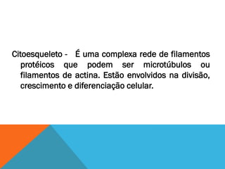 Citoesqueleto - É uma complexa rede de filamentos
   protéicos que podem ser microtúbulos ou
   filamentos de actina. Estão envolvidos na divisão,
   crescimento e diferenciação celular.
 