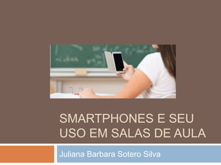 SMARTPHONES E SEU
USO EM SALAS DE AULA
Juliana Barbara Sotero Silva
 
