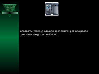 Essas informações não são conhecidas, por isso passe
para seus amigos e familiares.
 