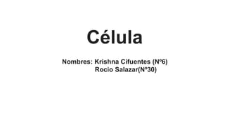 Célula
Nombres: Krishna Cifuentes (Nº6)
Rocio Salazar(Nº30)
 