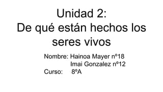 Unidad 2:
De qué están hechos los
seres vivos
Nombre: Hainoa Mayer nº18
Imai Gonzalez nº12
Curso: 8ºA
 