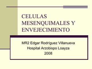 CELULAS MESENQUIMALES Y ENVEJECIMIENTO MR2 Edgar Rodríguez Villanueva Hospital Arzobispo Loayza 2008 