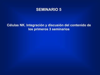 SEMINARIO 5


Células NK. Integración y discusión del contenido de
             los primeros 3 seminarios
 