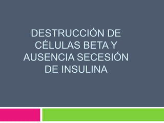 DESTRUCCIÓN DE
CÉLULAS BETA Y
AUSENCIA SECESIÓN
DE INSULINA
 