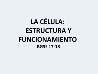LA CÉLULA:
ESTRUCTURA Y
FUNCIONAMIENTO
BG3º 17-18
 