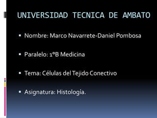 UNIVERSIDAD TECNICA DE AMBATO

 Nombre: Marco Navarrete-Daniel Pombosa


 Paralelo: 1°B Medicina


 Tema: Células del Tejido Conectivo


 Asignatura: Histología.
 