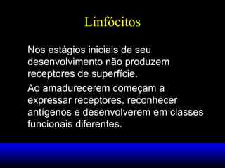 Linfócitos
Nos estágios iniciais de seu
desenvolvimento não produzem
receptores de superfície.
Ao amadurecerem começam a
expressar receptores, reconhecer
antígenos e desenvolverem em classes
funcionais diferentes.

 