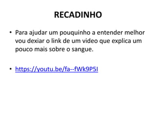 RECADINHO
• Para ajudar um pouquinho a entender melhor
vou dexiar o link de um video que explica um
pouco mais sobre o sangue.
• https://youtu.be/fa--fWk9P5I
 