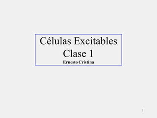 Células Excitables
     Clase 1
     Ernesto Cristina




                        1
 