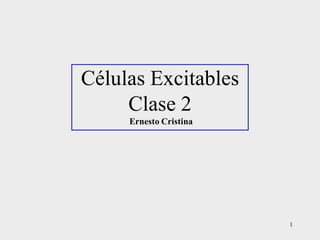 Células Excitables
     Clase 2
     Ernesto Cristina




                        1
 