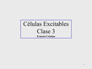 Células Excitables
     Clase 3
     Ernesto Cristina




                        1
 