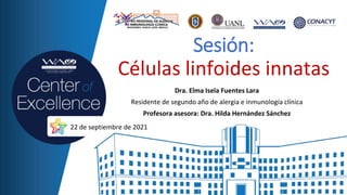 Sesión:
Células linfoides innatas
Dra. Elma Isela Fuentes Lara
Residente de segundo año de alergia e inmunología clínica
Profesora asesora: Dra. Hilda Hernández Sánchez
22 de septiembre de 2021
 