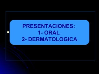  PRESENTACION ORALPRESENTACION ORAL
PRESENTACIONES:
1- ORAL
2- DERMATOLOGICA
 