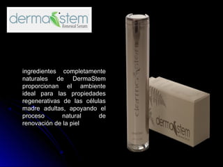 .
ingredientes completamente
naturales de DermaStem
proporcionan el ambiente
ideal para las propiedades
regenerativas de las células
madre adultas, apoyando el
proceso natural de
renovación de la piel
 