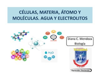 CÉLULAS, MATERIA, ÁTOMO Y
MOLÉCULAS. AGUA Y ELECTROLITOS
Diana C. Mendoza
Biología
 