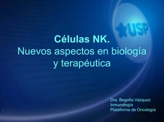 Células NK.
Nuevos aspectos en biología
y terapéutica
Dra. Begoña Vázquez
Inmunología
Plataforma de Oncología
 