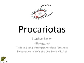 Procariotas
Stephen Taylor
i-Biology.net
Traducido con permiso por Aureliano Fernandez
Presentación tomada solo con fines didácticos
 