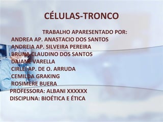 CÉLULAS-TRONCO TRABALHO APARESENTADO POR: ANDREA AP. ANASTACIO DOS SANTOS ANDREIA AP. SILVEIRA PEREIRA BRUNA CLAUDINO DOS SANTOS DAIANE VARELLA CIRLEI AP. DE O. ARRUDA CEMILDA GRAKING ROSIMERE BUERA PROFESSORA: ALBANI XXXXXX DISCIPLINA: BIOÉTICA E ÉTICA 