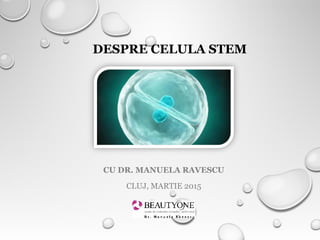 DESPRE CELULA STEM
CU DR. MANUELA RAVESCU
CLUJ, MARTIE 2015
 