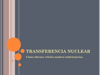 TRANSFERENCIA NUCLEAR
Cómo obtener células madres embrionarias.
 