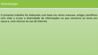 Metodologia
O presente trabalho foi elaborado com base em vários manuais ,artigos científicos
com vista a cruzar a diversidade de informações no que concerne ao tema em
causa e, com recurso ao uso da internet.
4
 