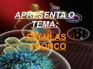 APRESENTA O TEMA: CÉLULAS TRONCO 