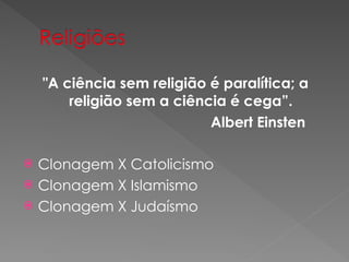 "A ciência sem religião é paralítica; a
religião sem a ciência é cega”.
Albert Einsten
 Clonagem X Catolicismo
 Clonagem X Islamismo
 Clonagem X Judaísmo
 