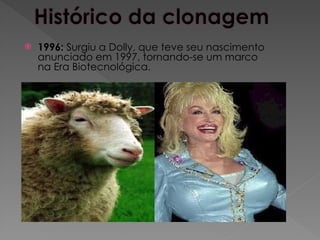  1996: Surgiu a Dolly, que teve seu nascimento
anunciado em 1997, tornando-se um marco
na Era Biotecnológica.
 