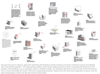One goal was also to improve, apart from optimizing the floorplans and the realising of minimum standard of space and dwelling
sizes, the climatic protection. The shade-giving qualities of the dense building structures will be connected with elements for the
aeration of the buildings, e.g. by openings, yards or ventilation shafts. Sun protection elements on the roof and at the front prevent
from to much heat inside the rooms. Front and roof greening produces shade and at the same time evaporation surfaces. Like the
water-storing layers on the roof, this will cool the rooms below.
 