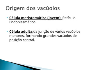  Célula meristemática (jovem): Retículo
Endoplasmático.
 Célula adulta:da junção de vários vacúolos
menores, formando grandes vacúolos de
posição central.
 
