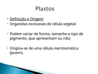  Definição e Origem:
 Organelas exclusivas de célula vegetal
 Podem variar de forma, tamanho e tipo de
pigmento, que apresentam ou não;
 Origina-se de uma célula meristemática
(jovem).
 