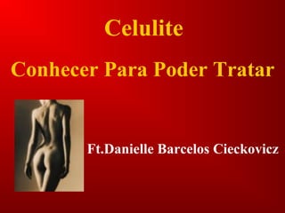Celulite
Ft.Danielle Barcelos Cieckovicz
Conhecer Para Poder Tratar
 