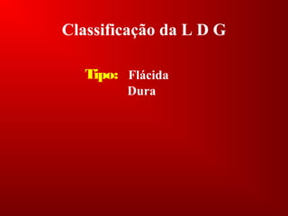Classificação da L D G
Tipo:
Dura
Flácida
 