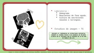 • Laboratorio :
• Hemograma
• Reactantes de fase aguda.
• Cultivo de secreciones
nasales o laríngeas.
• Estudios de imagen – TC
DESCARTA EL COMPROMISO DE ESTRUCTURAS POSTSEPTAL
DURANTE EL EXAMEN FÍSICO O EN AUSENCIA DE MEJORÍA
CLÍNICA EN EL PACIENTE CON CP DESPUÉS DE 24-48 HRS
DE MANEJO CON A/B.
Chapter 4: orbital inflammatory and infectious disorders. Oculofacial Plastic and Orbital Surgery. BSCS 2023 – 2024. American Academy Of Ophthalmology
 