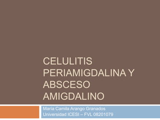 CELULITIS
PERIAMIGDALINA Y
ABSCESO
AMIGDALINO
María Camila Arango Granados
Universidad ICESI – FVL 08201079
 