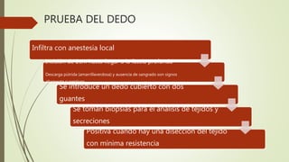 PRUEBA DEL DEDO
Infiltra con anestesia local
Incisión de 2cm hasta llegar a la fascia profunda
Descarga pútrida (amarrillaverdosa) y ausencia de sangrado son signos
altamente sugestivos
Se introduce un dedo cubierto con dos
guantes
Se toman biopsias para el análisis de tejidos y
secreciones
Positiva cuando hay una disección del tejido
con mínima resistencia
 