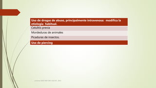 consenso SADI-SAM-SAD-CACCVE . 2010
Uso de drogas de abuso, principalmente intravenosa: modifica la
etiologia habitual.
Celulitis previa
Mordeduras de animales
Picaduras de insectos.
Uso de piercing
 