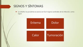 SIGNOS Y SÍNTOMAS
 La celulitis no purulenta se asocia con los 4 signos cardinales de la infección, como
sigue:
Eritema Dolor
Calor Tumoración
 